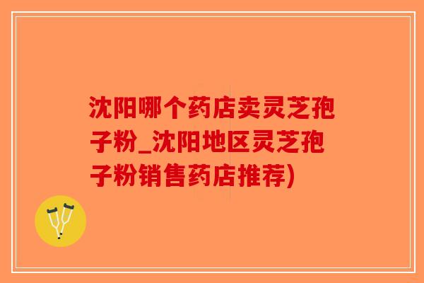 沈阳哪个药店卖灵芝孢子粉_沈阳地区灵芝孢子粉销售药店推荐)
