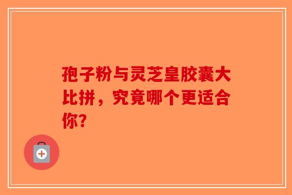 孢子粉与灵芝皇胶囊大比拼，究竟哪个更适合你？