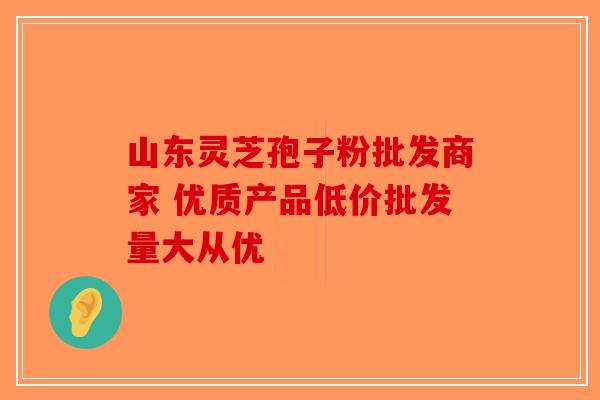 山东灵芝孢子粉批发商家 优质产品低价批发量大从优