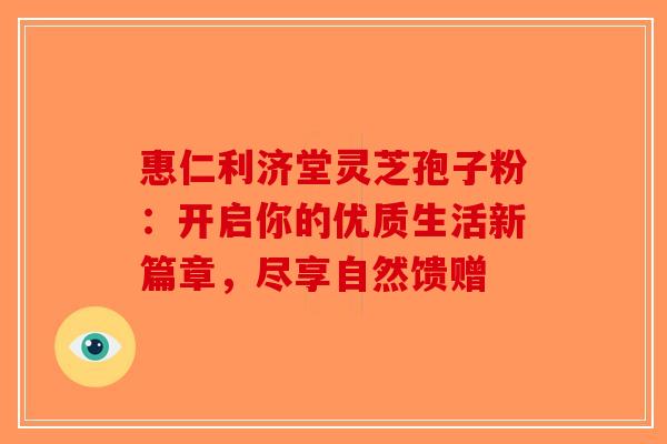 惠仁利济堂灵芝孢子粉：开启你的优质生活新篇章，尽享自然馈赠