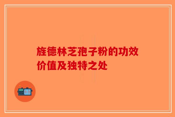旌德林芝孢子粉的功效价值及独特之处