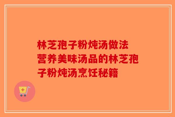 林芝孢子粉炖汤做法 营养美味汤品的林芝孢子粉炖汤烹饪秘籍