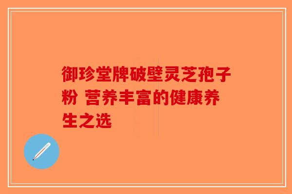 御珍堂牌破壁灵芝孢子粉 营养丰富的健康养生之选