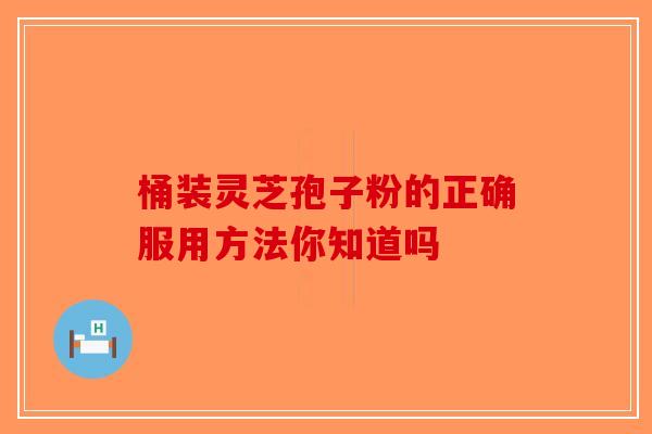 桶装灵芝孢子粉的正确服用方法你知道吗