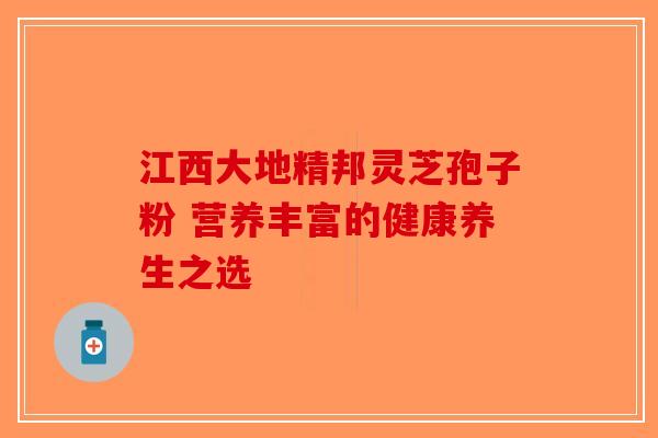 江西大地精邦灵芝孢子粉 营养丰富的健康养生之选