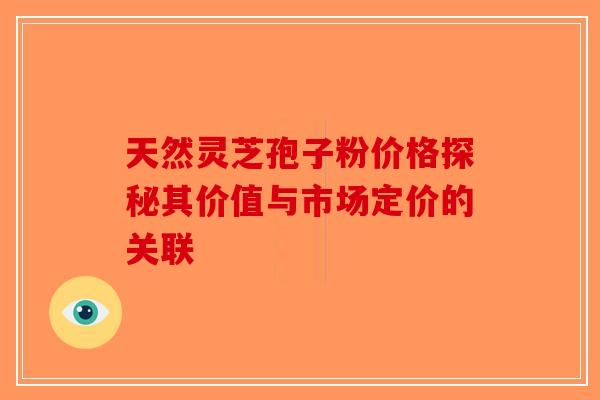 天然灵芝孢子粉价格探秘其价值与市场定价的关联