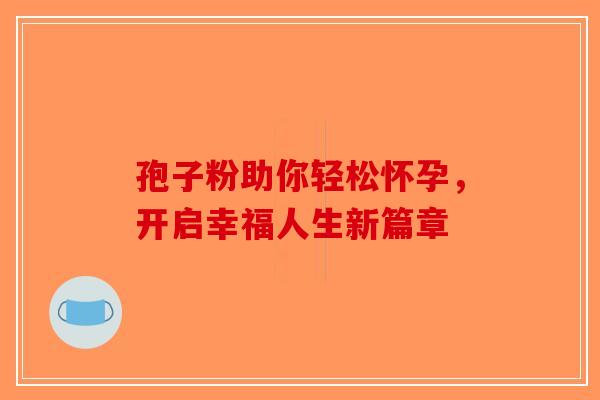 孢子粉助你轻松怀孕，开启幸福人生新篇章