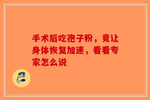 手术后吃孢子粉，竟让身体恢复加速，看看专家怎么说