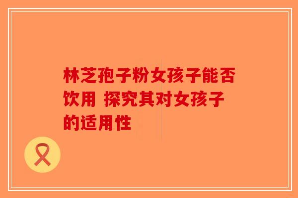 林芝孢子粉女孩子能否饮用 探究其对女孩子的适用性