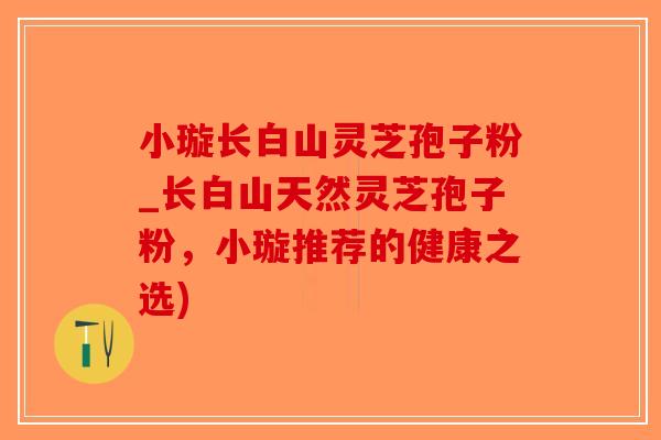 小璇长白山灵芝孢子粉_长白山天然灵芝孢子粉，小璇推荐的健康之选)