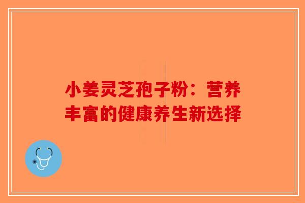 小姜灵芝孢子粉：营养丰富的健康养生新选择