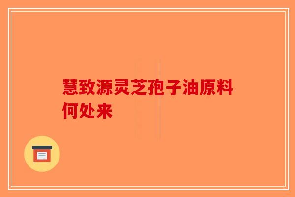慧致源灵芝孢子油原料何处来
