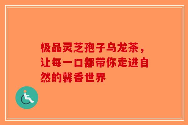 极品灵芝孢子乌龙茶，让每一口都带你走进自然的馨香世界