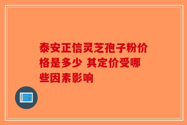 泰安正信灵芝孢子粉价格是多少 其定价受哪些因素影响