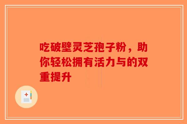 吃破壁灵芝孢子粉，助你轻松拥有活力与的双重提升
