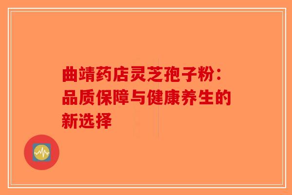 曲靖药店灵芝孢子粉：品质保障与健康养生的新选择