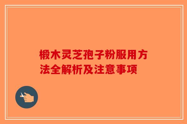 椴木灵芝孢子粉服用方法全解析及注意事项