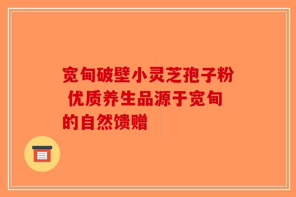 宽甸破壁小灵芝孢子粉 优质养生品源于宽甸的自然馈赠