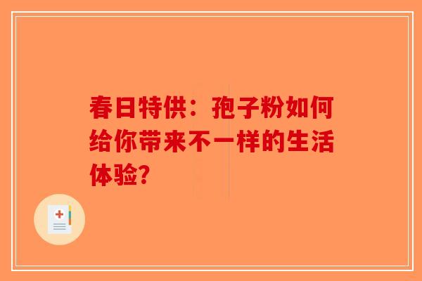 春日特供：孢子粉如何给你带来不一样的生活体验？
