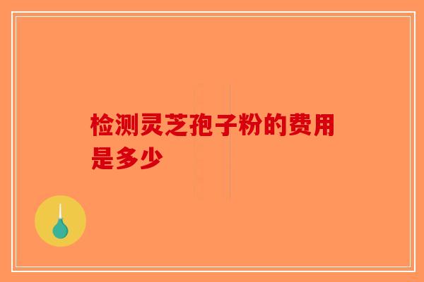 检测灵芝孢子粉的费用是多少