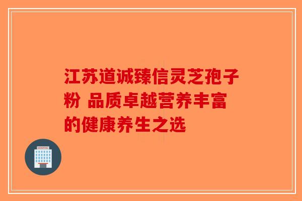 江苏道诚臻信灵芝孢子粉 品质卓越营养丰富的健康养生之选
