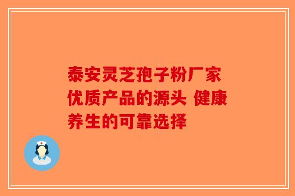 泰安灵芝孢子粉厂家 优质产品的源头 健康养生的可靠选择