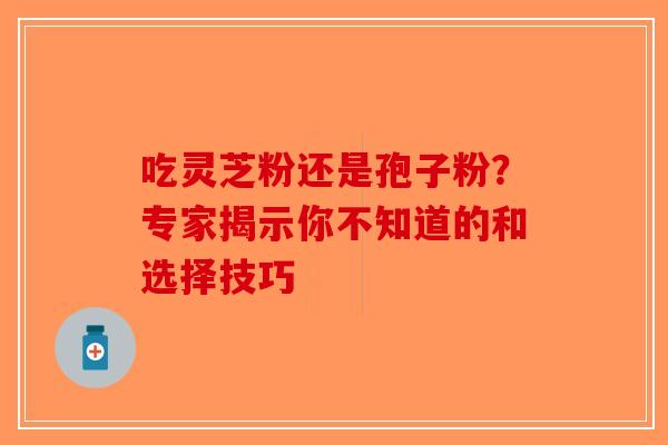 吃灵芝粉还是孢子粉？专家揭示你不知道的和选择技巧