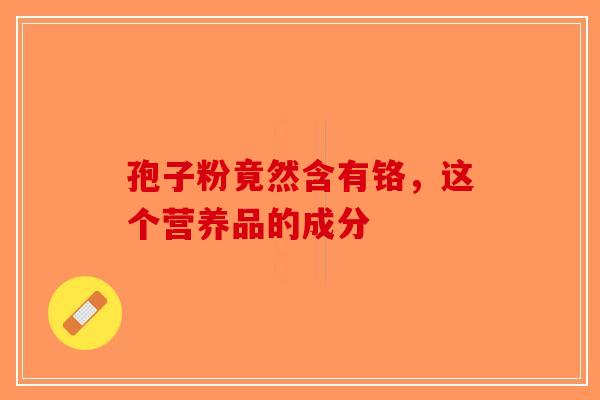 孢子粉竟然含有铬，这个营养品的成分