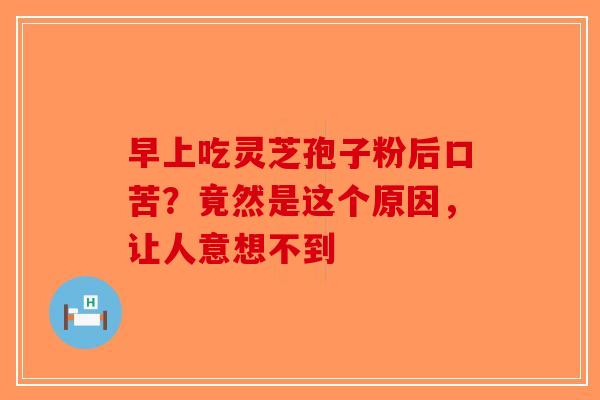早上吃灵芝孢子粉后口苦？竟然是这个原因，让人意想不到