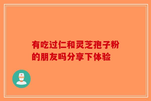 有吃过仁和灵芝孢子粉的朋友吗分享下体验
