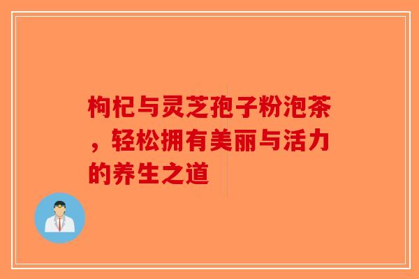 枸杞与灵芝孢子粉泡茶，轻松拥有美丽与活力的养生之道