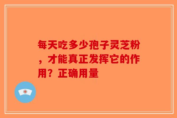 每天吃多少孢子灵芝粉，才能真正发挥它的作用？正确用量