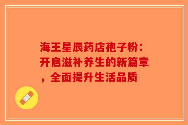 海王星辰药店孢子粉：开启滋补养生的新篇章，全面提升生活品质