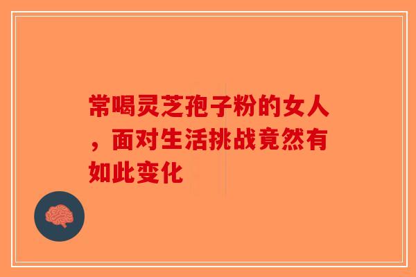 常喝灵芝孢子粉的女人，面对生活挑战竟然有如此变化