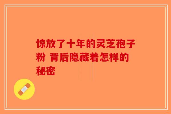 惊放了十年的灵芝孢子粉 背后隐藏着怎样的秘密