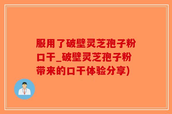服用了破壁灵芝孢子粉口干_破壁灵芝孢子粉带来的口干体验分享)