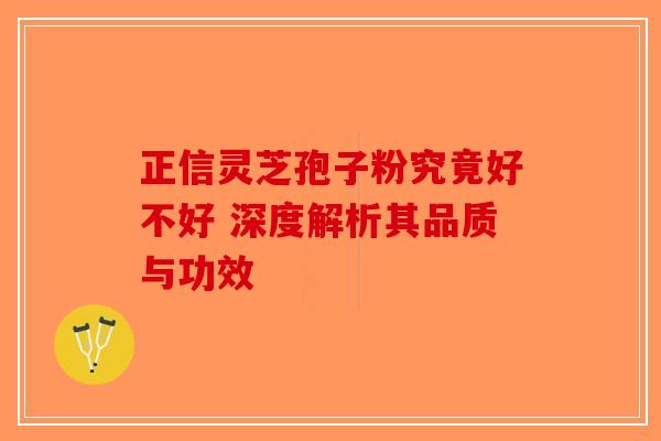 正信灵芝孢子粉究竟好不好 深度解析其品质与功效