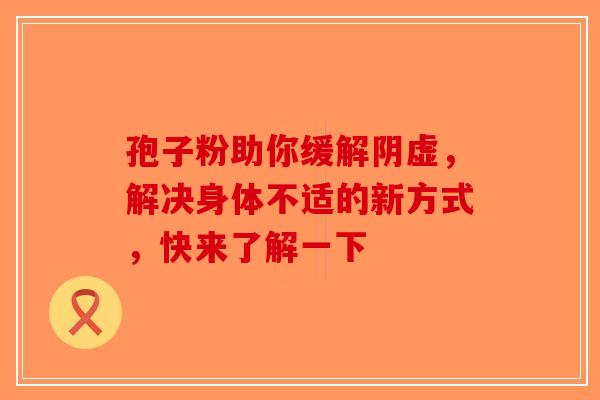 孢子粉助你缓解阴虚，解决身体不适的新方式，快来了解一下