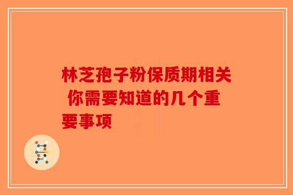 林芝孢子粉保质期相关 你需要知道的几个重要事项