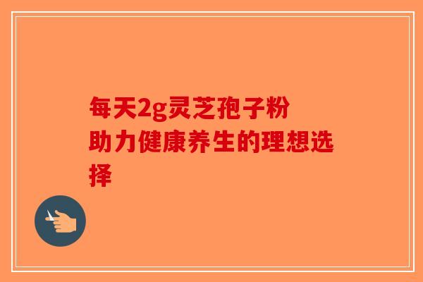 每天2g灵芝孢子粉 助力健康养生的理想选择