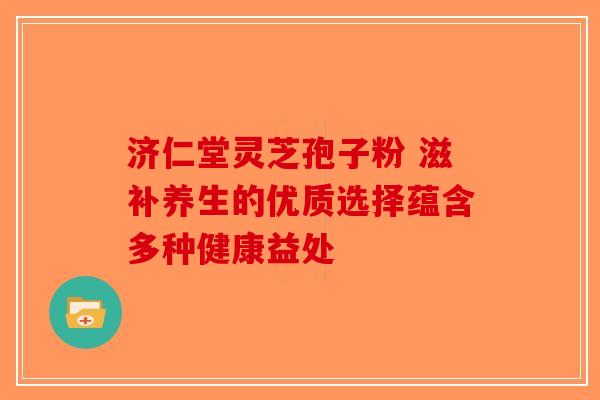 济仁堂灵芝孢子粉 滋补养生的优质选择蕴含多种健康益处
