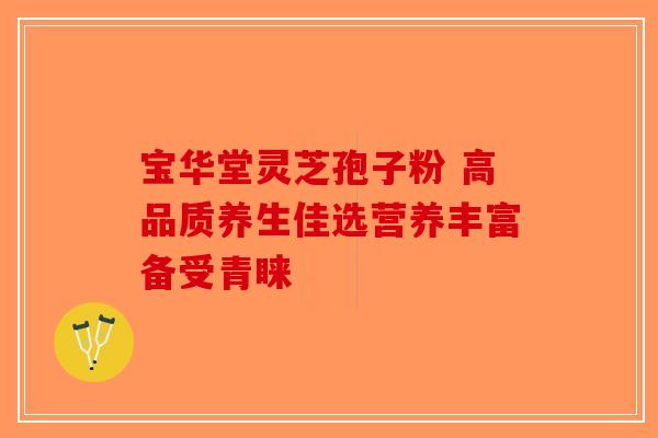 宝华堂灵芝孢子粉 高品质养生佳选营养丰富备受青睐