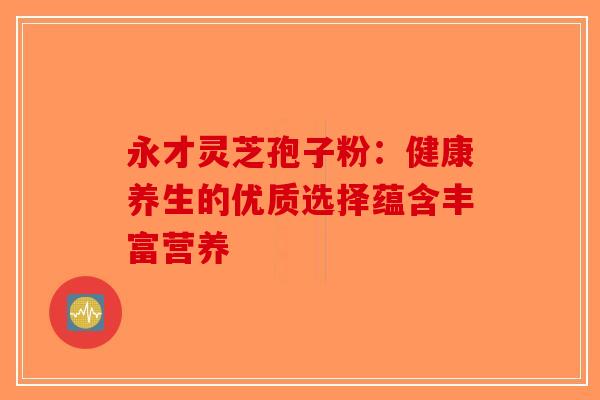 永才灵芝孢子粉：健康养生的优质选择蕴含丰富营养