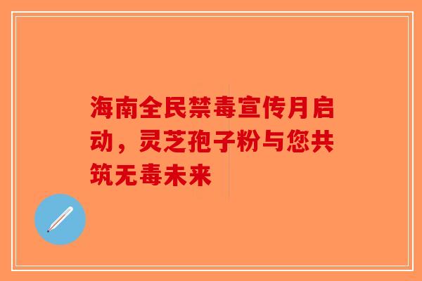 海南全民禁毒宣传月启动，灵芝孢子粉与您共筑无毒未来