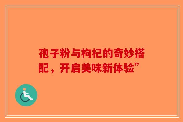 孢子粉与枸杞的奇妙搭配，开启美味新体验”