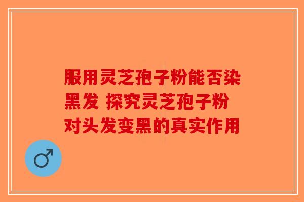 服用灵芝孢子粉能否染黑发 探究灵芝孢子粉对头发变黑的真实作用