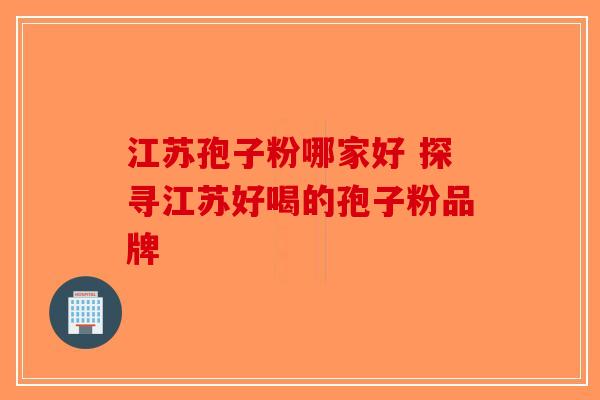 江苏孢子粉哪家好 探寻江苏好喝的孢子粉品牌