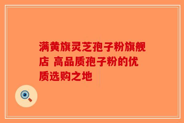 满黄旗灵芝孢子粉旗舰店 高品质孢子粉的优质选购之地