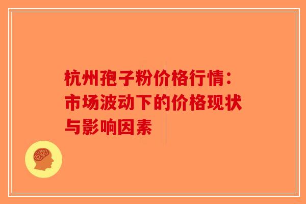 杭州孢子粉价格行情：市场波动下的价格现状与影响因素
