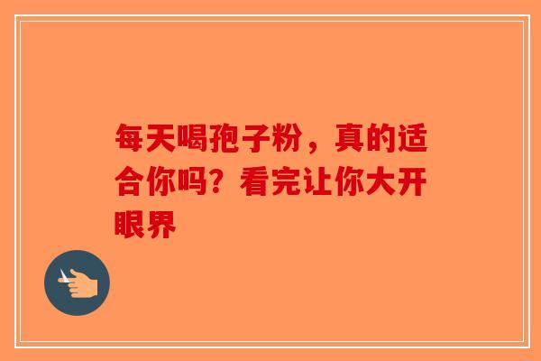 每天喝孢子粉，真的适合你吗？看完让你大开眼界